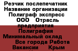 Резчик-послепечатник › Название организации ­ Полиграф экспресс, ООО › Отрасль предприятия ­ Полиграфия › Минимальный оклад ­ 25 000 - Все города Работа » Вакансии   . Крым,Керчь